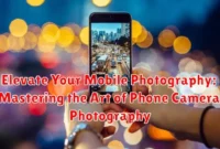 Elevate Your Mobile Photography: Mastering the Art of Phone Camera Photography